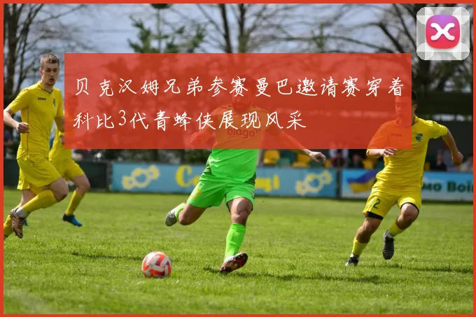 贝克汉姆兄弟参赛曼巴邀请赛穿着科比3代青蜂侠展现风采