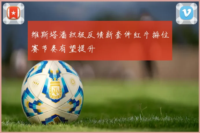 维斯塔潘积极反馈新套件红牛排位赛节奏有望提升