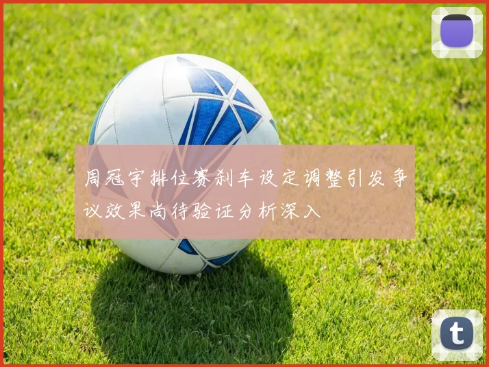 周冠宇排位赛刹车设定调整引发争议效果尚待验证分析深入