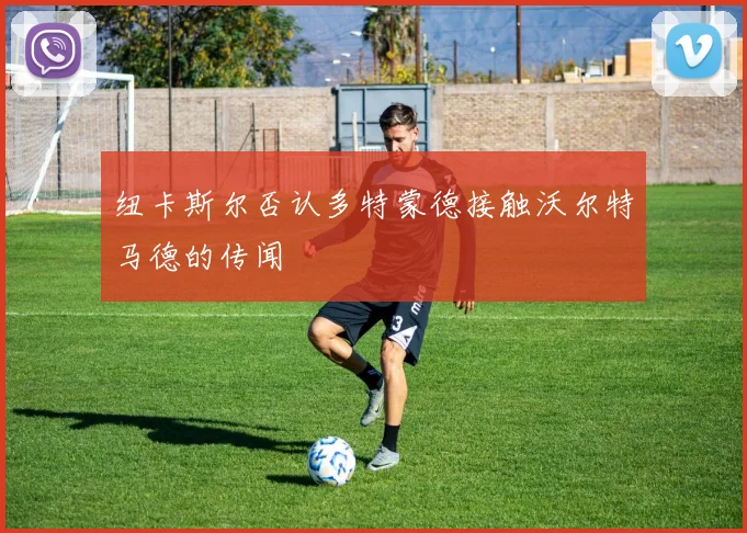 纽卡斯尔否认多特蒙德接触沃尔特马德的传闻